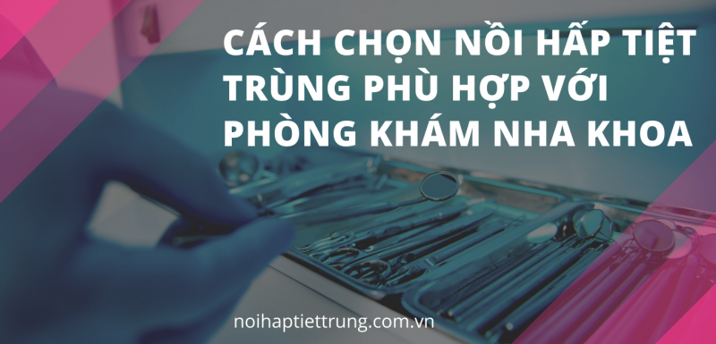 Cách chọn nồi hấp tiệt trùng phù hợp với phòng khám nha khoa